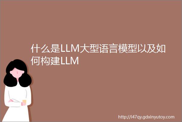 什么是LLM大型语言模型以及如何构建LLM